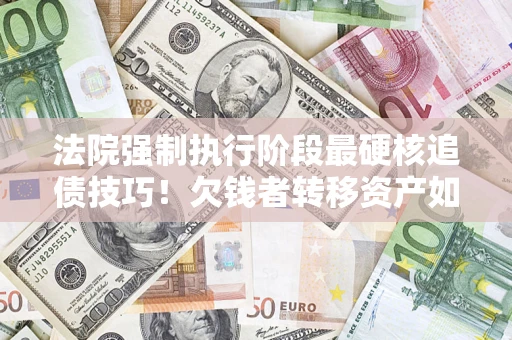济南法院强制执行阶段最硬核追债技巧！欠钱者转移资产如何破解？