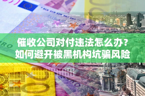 济南催收公司对付违法怎么办？如何避开被黑机构坑骗风险
