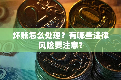 济南坏账怎么处理？有哪些法律风险要注意？