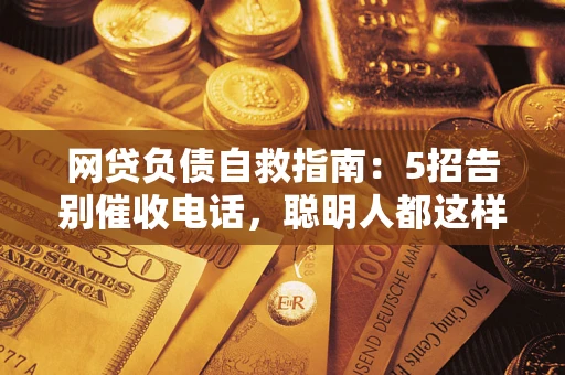 济南网贷负债自救指南：5招告别催收电话，聪明人都这样做