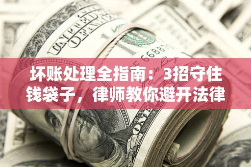 济南坏账处理全指南：3招守住钱袋子，律师教你避开法律雷区