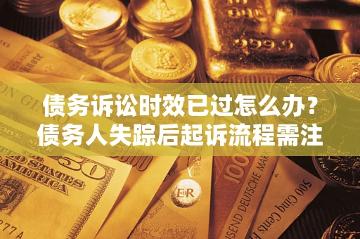 济南债务诉讼时效已过怎么办？债务人失踪后起诉流程需注意什么？