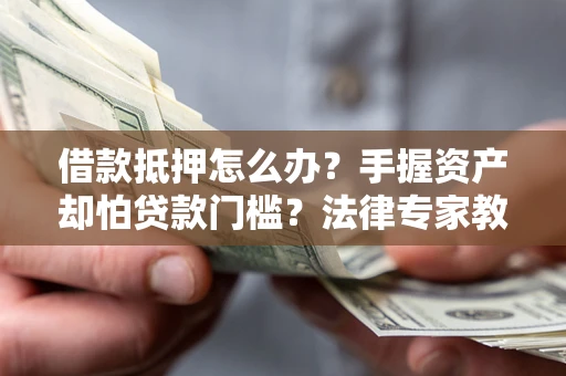 济南借款抵押怎么办？手握资产却怕贷款门槛？法律专家教你办抵押不踩坑