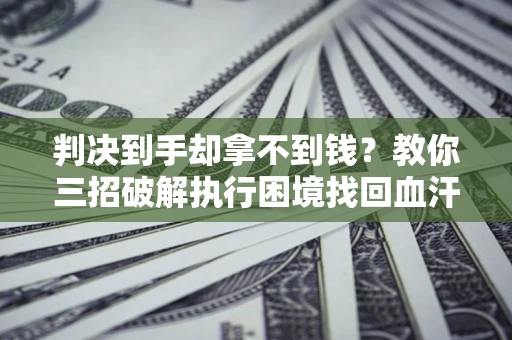 济南判决到手却拿不到钱？教你三招破解执行困境找回血汗钱