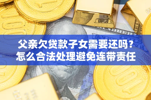 济南父亲欠贷款子女需要还吗？怎么合法处理避免连带责任？