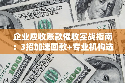 济南企业应收账款催收实战指南：3招加速回款+专业机构选择避坑