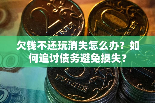 济南欠钱不还玩消失怎么办？如何追讨债务避免损失？