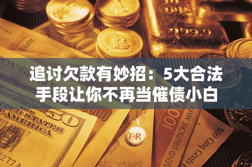 济南追讨欠款有妙招：5大合法手段让你不再当催债小白