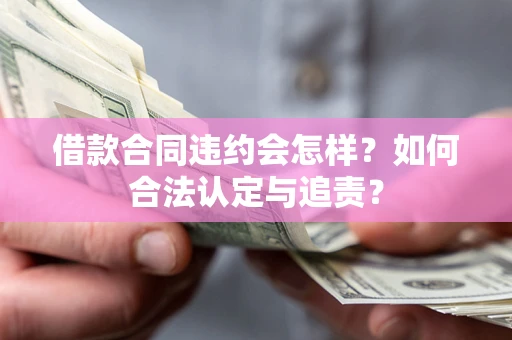 济南借款合同违约会怎样？如何合法认定与追责？