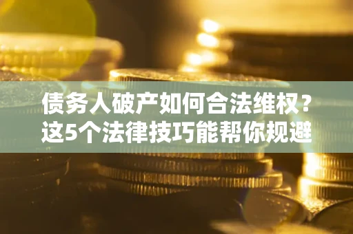 济南债务人破产如何合法维权？这5个法律技巧能帮你规避风险