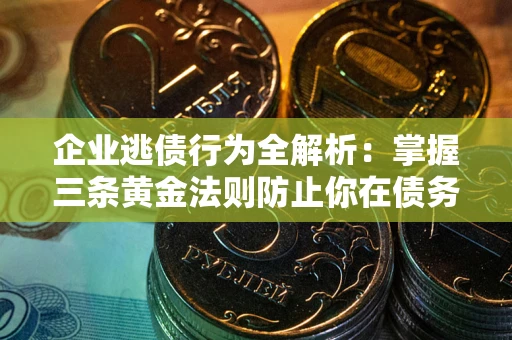 济南企业逃债行为全解析：掌握三条黄金法则防止你在债务乱局中“踩雷”
