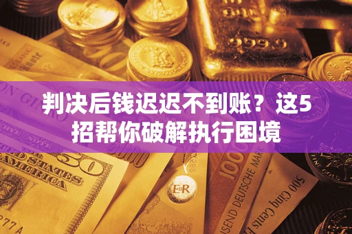 济南判决后钱迟迟不到账？这5招帮你破解执行困境