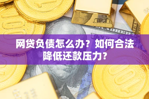 济南网贷负债怎么办？如何合法降低还款压力？