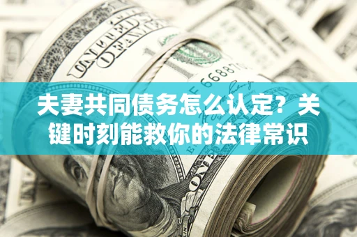 济南夫妻共同债务怎么认定？关键时刻能救你的法律常识