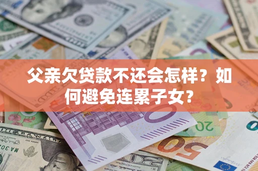 济南父亲欠贷款不还会怎样？如何避免连累子女？