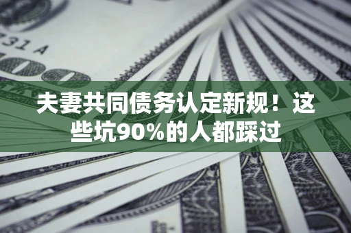 济南夫妻共同债务认定新规！这些坑90%的人都踩过