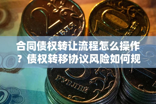 济南合同债权转让流程怎么操作？债权转移协议风险如何规避？
