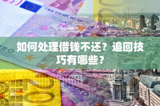 济南如何处理借钱不还？追回技巧有哪些？