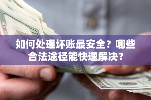 济南如何处理坏账最安全？哪些合法途径能快速解决？
