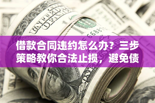 济南借款合同违约怎么办？三步策略教你合法止损，避免债务危机升级