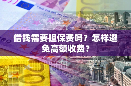 济南借钱需要担保费吗？怎样避免高额收费？