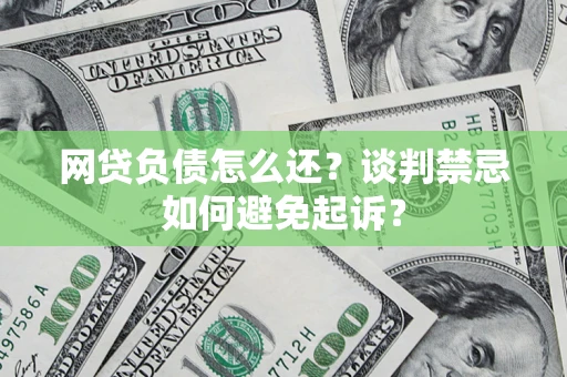 济南网贷负债怎么还？谈判禁忌如何避免起诉？