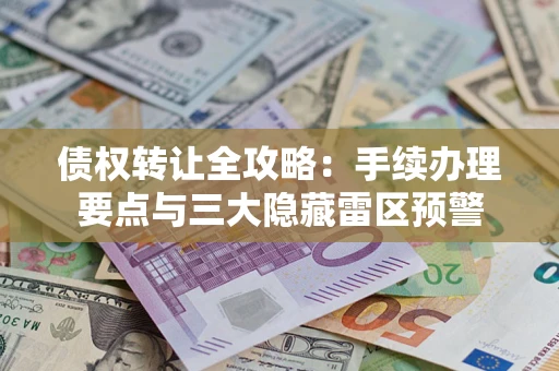 济南债权转让全攻略：手续办理要点与三大隐藏雷区预警