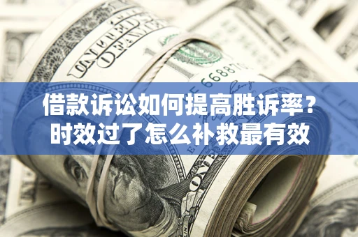 济南借款诉讼如何提高胜诉率？时效过了怎么补救最有效