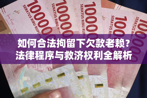济南如何合法拘留下欠款老赖？法律程序与救济权利全解析