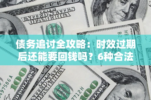 济南债务追讨全攻略：时效过期后还能要回钱吗？6种合法手段助你维权