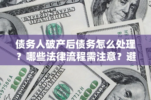 济南债务人破产后债务怎么处理？哪些法律流程需注意？避免踩坑指南