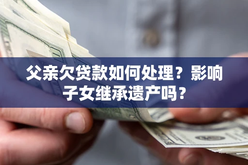 济南父亲欠贷款如何处理?影响子女继承遗产吗? 济南父亲欠贷款如何处理?影响子女继承遗产吗?