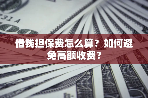 济南借钱担保费怎么算？如何避免高额收费？