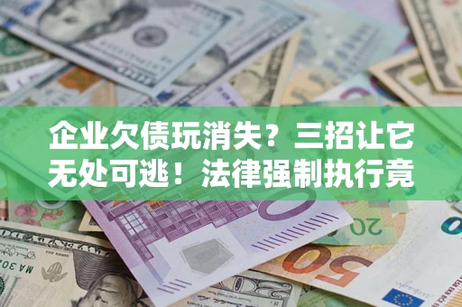 济南企业欠债玩消失？三招让它无处可逃！法律强制执行竟比讨债公司还狠？