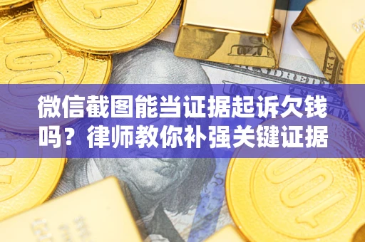 济南微信截图能当证据起诉欠钱吗？律师教你补强关键证据