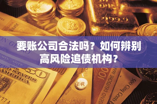 济南要账公司合法吗？如何辨别高风险追债机构？