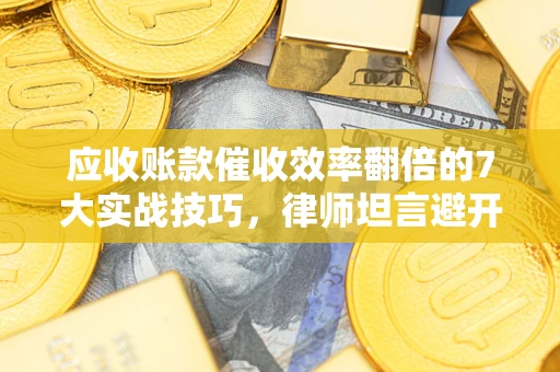 济南应收账款催收效率翻倍的7大实战技巧，律师坦言避开这些法律雷区最关键