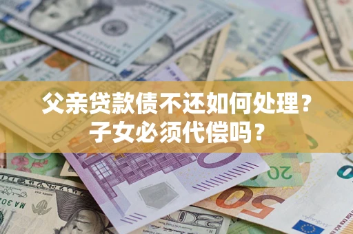 济南父亲贷款债不还如何处理？子女必须代偿吗？