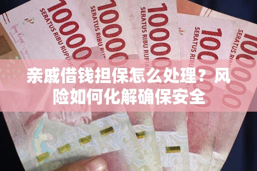 济南亲戚借钱担保怎么处理？风险如何化解确保安全
