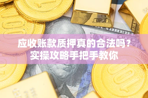 济南应收账款质押真的合法吗？实操攻略手把手教你