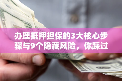 济南办理抵押担保的3大核心步骤与9个隐藏风险，你踩过哪个坑？