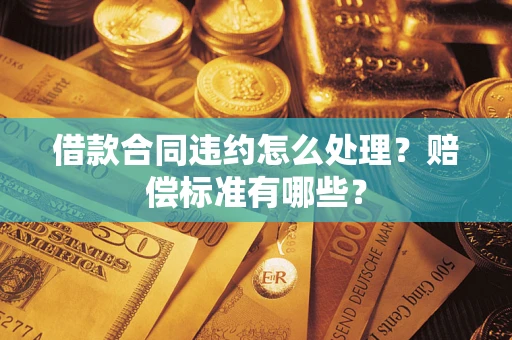 济南借款合同违约怎么处理？赔偿标准有哪些？