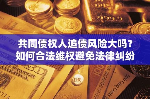 济南共同债权人追债风险大吗?如何合法维权避免法律纠纷? 济南共同债权人追债风险大吗?如何合法维权避免法律纠纷?