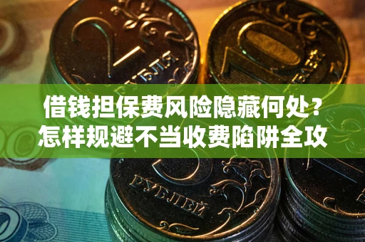 济南借钱担保费风险隐藏何处？怎样规避不当收费陷阱全攻略！