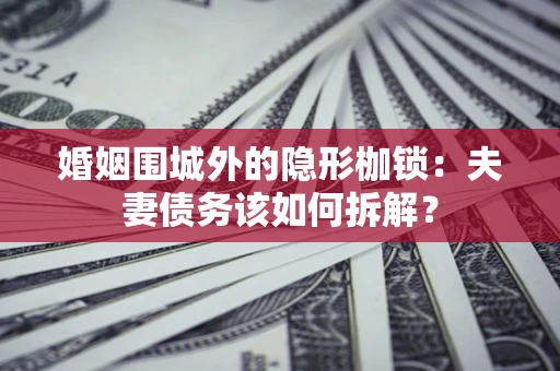 济南婚姻围城外的隐形枷锁：夫妻债务该如何拆解？