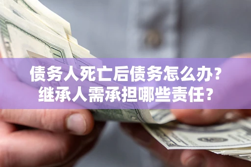 济南债务人死亡后债务怎么办？继承人需承担哪些责任？