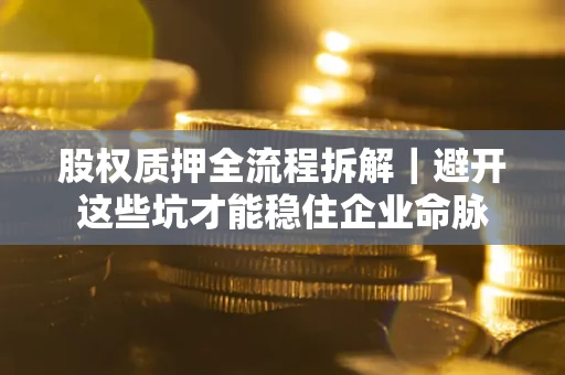 济南股权质押全流程拆解｜避开这些坑才能稳住企业命脉