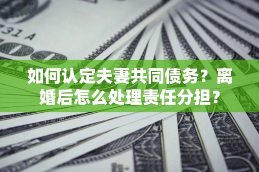 济南如何认定夫妻共同债务？离婚后怎么处理责任分担？