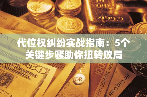 济南代位权纠纷实战指南：5个关键步骤助你扭转败局