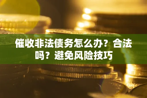 济南催收非法债务怎么办？合法吗？避免风险技巧